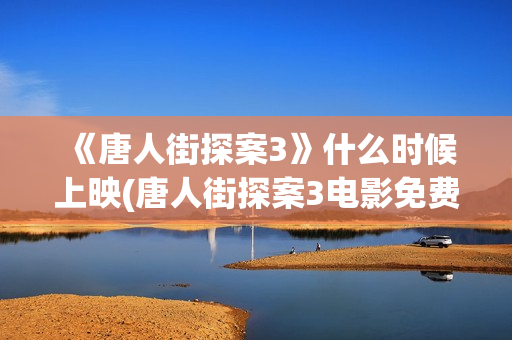 《唐人街探案3》什么时候上映(唐人街探案3电影免费观看播放)