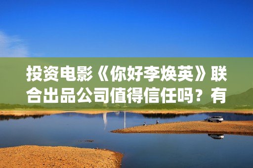 投资电影《你好李焕英》联合出品公司值得信任吗？有保本吗？-柘林镇(你好系列电影)