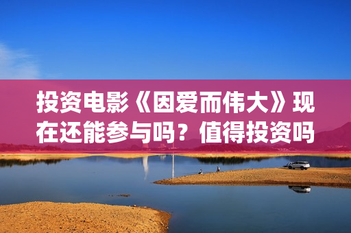 投资电影《因爱而伟大》现在还能参与吗？值得投资吗？-月浦镇(院线电影因为爱)