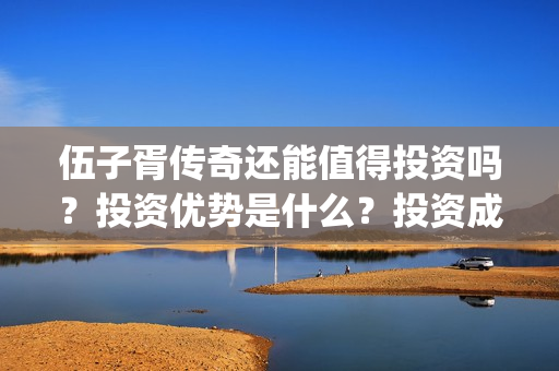 伍子胥传奇还能值得投资吗？投资优势是什么？投资成本？(伍子胥传奇开机)