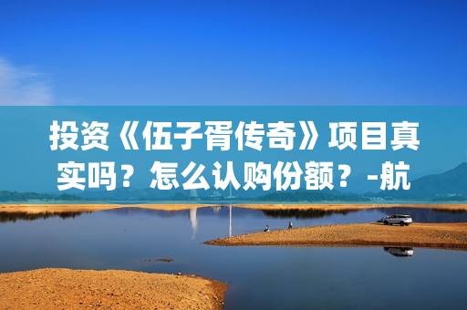 投资《伍子胥传奇》项目真实吗？怎么认购份额？-航头镇(伍子胥传奇电视剧诈骗)
