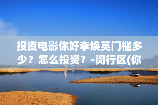 投资电影你好李焕英门槛多少？怎么投资？-闵行区(你好李 720p)