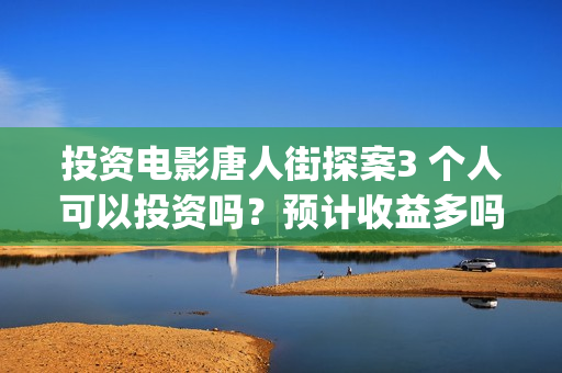投资电影唐人街探案3 个人可以投资吗？预计收益多吗？-邬桥镇(唐人街成本)