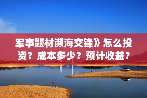 军事题材濒海交锋》怎么投资？成本多少？预计收益？(濒海交锋国家支持哪些东西)