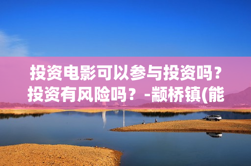 投资电影可以参与投资吗？投资有风险吗？-颛桥镇(能投资电影吗)