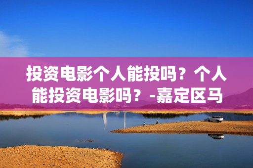 投资电影个人能投吗？个人能投资电影吗？-嘉定区马陆镇(投资电影个人能赚钱吗)
