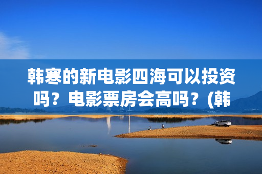 韩寒的新电影四海可以投资吗？电影票房会高吗？(韩寒的最新电影)