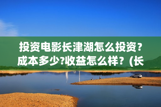 投资电影长津湖怎么投资？成本多少?收益怎么样？(长津湖电影最大投资方)