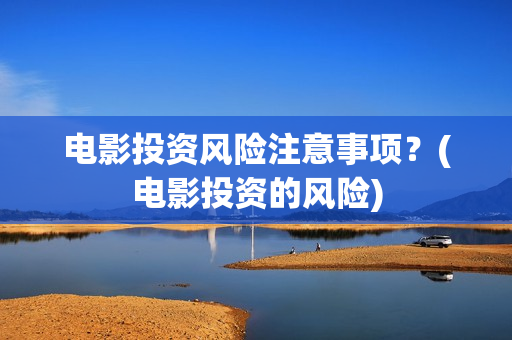 电影投资风险注意事项？(电影投资的风险)