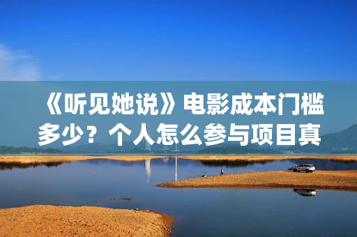 《听见她说》电影成本门槛多少？个人怎么参与项目真实可靠吗？(《听见她说》在哪看)