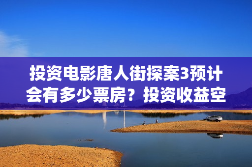 投资电影唐人街探案3预计会有多少票房？投资收益空间大吗？(投资电影唐人街是真的吗)