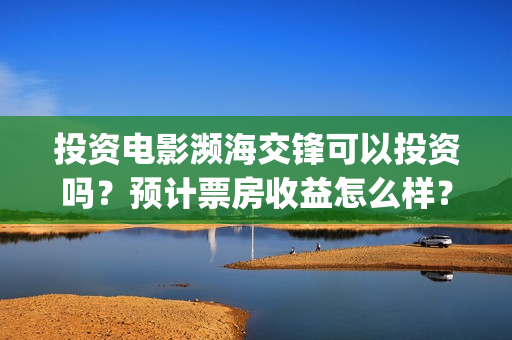 投资电影濒海交锋可以投资吗？预计票房收益怎么样？(电影濒海交锋什么时候上映)