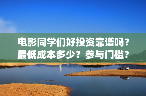 电影同学们好投资靠谱吗？最低成本多少？参与门槛？(同学们好电影免费观看)