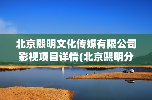 北京熙明文化传媒有限公司影视项目详情(北京熙明分红)