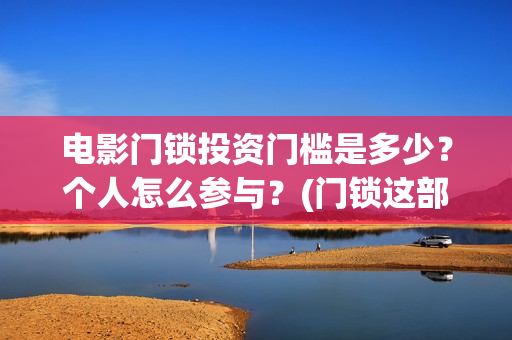 电影门锁投资门槛是多少？个人怎么参与？(门锁这部电影)