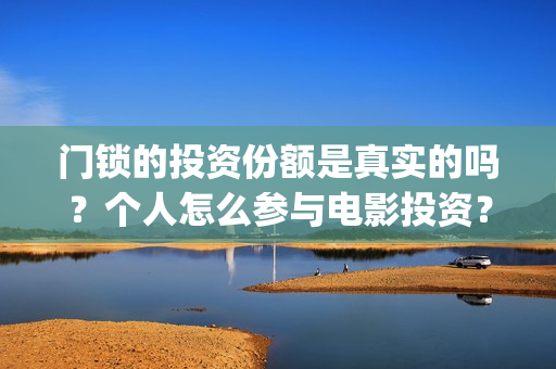 门锁的投资份额是真实的吗？个人怎么参与电影投资？(门锁销售的发展趋势)