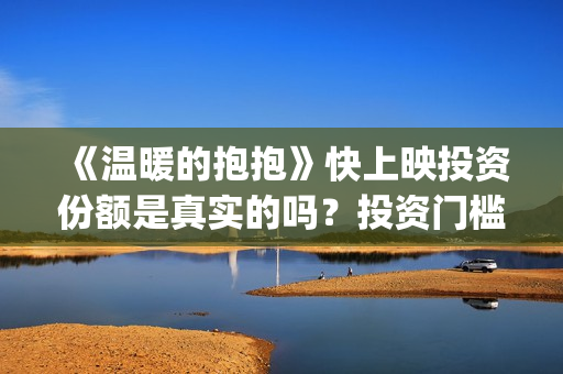 《温暖的抱抱》快上映投资份额是真实的吗？投资门槛多少？值得投吗？(温暖的抱抱为什么禁了)