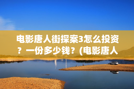 电影唐人街探案3怎么投资？一份多少钱？(电影唐人街探案3)