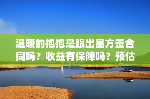 温暖的抱抱是跟出品方签合同吗？收益有保障吗？预估票房可信吗？(温暖的抱抱是跟谁睡的)