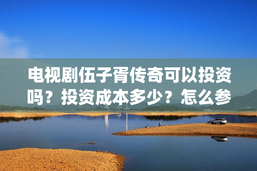 电视剧伍子胥传奇可以投资吗？投资成本多少？怎么参与？(伍子胥传奇主演)