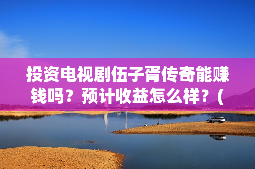 投资电视剧伍子胥传奇能赚钱吗？预计收益怎么样？(找投资电视剧)