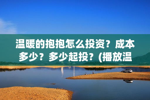 温暖的抱抱怎么投资？成本多少？多少起投？(播放温暖的抱抱教程)