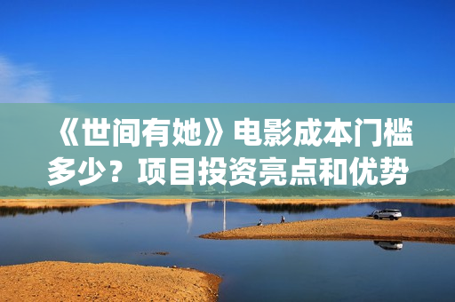 《世间有她》电影成本门槛多少？项目投资亮点和优势有哪些？(世间有她上映)