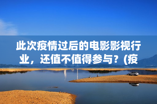 此次疫情过后的电影影视行业，还值不值得参与？(疫情过后的感想句子)