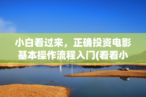 小白看过来，正确投资电影基本操作流程入门(看看小白的照片)
