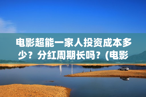 电影超能一家人投资成本多少？分红周期长吗？(电影超能一家人有没有马丽)