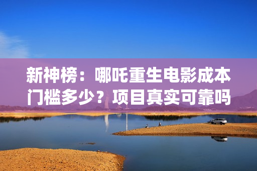 新神榜：哪吒重生电影成本门槛多少？项目真实可靠吗？(新神榜哪吒重生粤语版配音演员表)