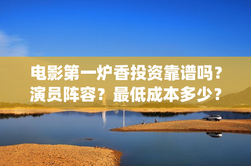 电影第一炉香投资靠谱吗？演员阵容？最低成本多少？(电影第一炉香官宣)