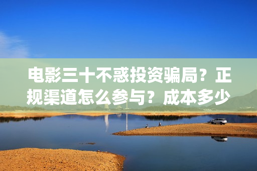 电影三十不惑投资骗局？正规渠道怎么参与？成本多少？(电影 三十不惑)