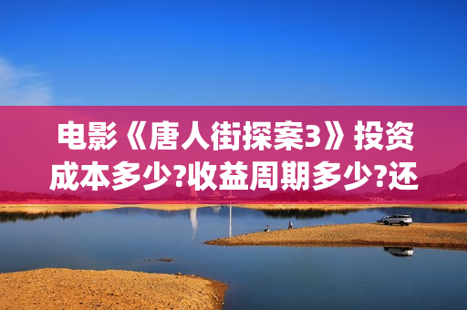 电影《唐人街探案3》投资成本多少?收益周期多少?还有份额吗? (电影唐人街探案1免费观看完整版在线观看)