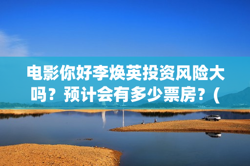 电影你好李焕英投资风险大吗？预计会有多少票房？(电影你好李焕英演员表介绍)