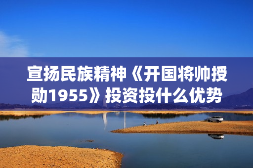 宣扬民族精神《开国将帅授勋1955》投资投什么优势？怎么参与投资？投资有保障吗？(宣传民族精神的宣传语)