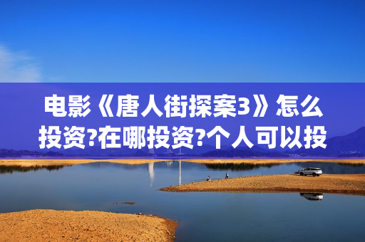 电影《唐人街探案3》怎么投资?在哪投资?个人可以投资吗(电影唐人街探案3免费视频完整版)