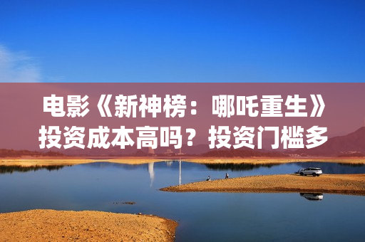 电影《新神榜：哪吒重生》投资成本高吗？投资门槛多少？怎么参与？(电影《新神榜》在线看)