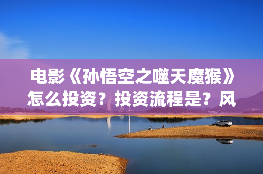 电影《孙悟空之噬天魔猴》怎么投资？投资流程是？风险大吗？ (孙悟空电影版)