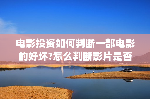 电影投资如何判断一部电影的好坏?怎么判断影片是否符合大众看点？ (电影投资方怎么赚钱)