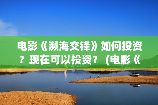 电影《濒海交锋》如何投资？现在可以投资？ (电影《濒海交锋》演员表)