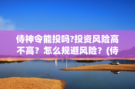 侍神令能投吗?投资风险高不高？怎么规避风险？(侍神令会亏本吗)