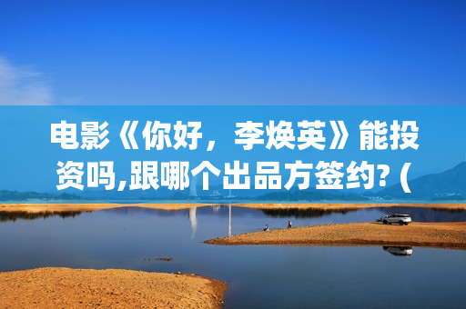 电影《你好，李焕英》能投资吗,跟哪个出品方签约? (电影《你好,李焕英》在线观看)