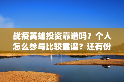战疫英雄投资靠谱吗？个人怎么参与比较靠谱？还有份额吗？(战疫英雄出品方是哪几家)
