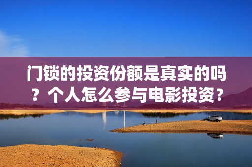 门锁的投资份额是真实的吗？个人怎么参与电影投资？(门锁销售)