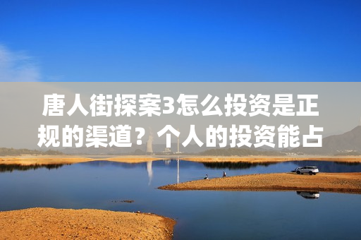 唐人街探案3怎么投资是正规的渠道？个人的投资能占多少份额？(唐人街探案怎么拍的)