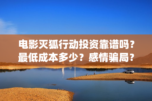 电影灭狐行动投资靠谱吗？最低成本多少？感情骗局？(灭狐行动开拍了吗)