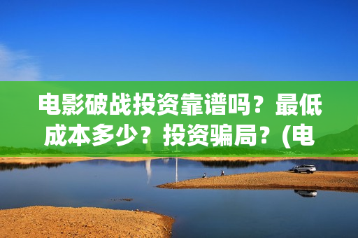 电影破战投资靠谱吗？最低成本多少？投资骗局？(电影破战通过上映资格了吗)