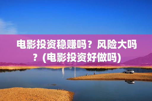 电影投资稳赚吗？风险大吗？(电影投资好做吗)