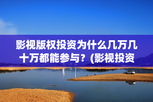 影视版权投资为什么几万几十万都能参与？(影视投资版权认购哪个公司好)